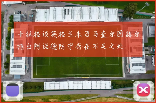 卡拉格谈英格兰未召马奎尔图赫尔指出阿诺德防守存在不足之处