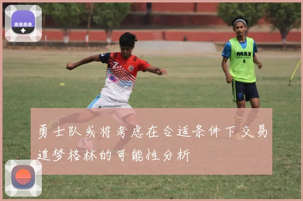 勇士队或将考虑在合适条件下交易追梦格林的可能性分析
