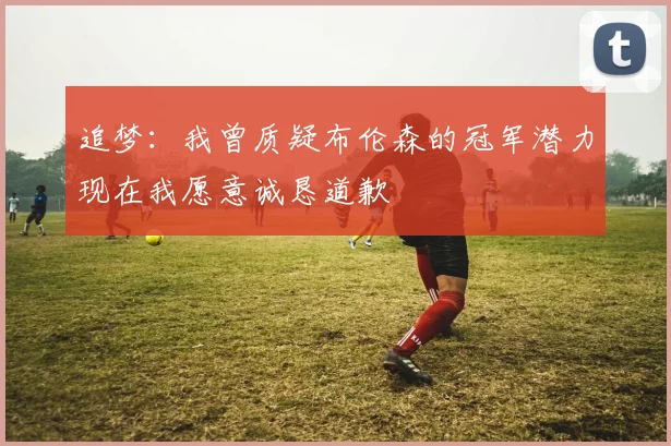 追梦：我曾质疑布伦森的冠军潜力现在我愿意诚恳道歉
