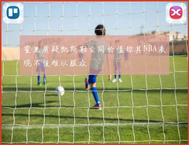 霍里质疑凯斯勒合同价值称其NBA表现不佳难以服众