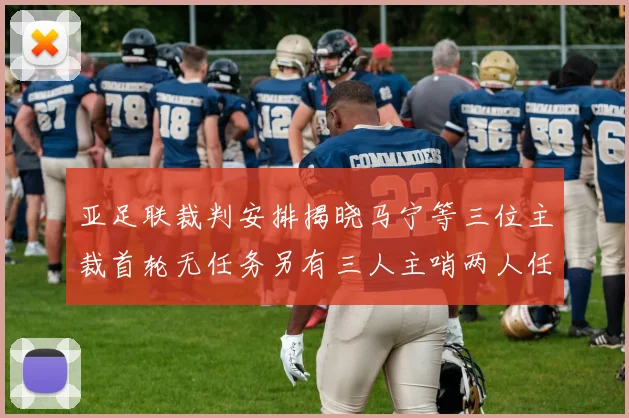亚足联裁判安排揭晓马宁等三位主裁首轮无任务另有三人主哨两人任四官