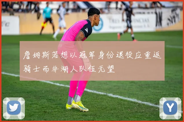 詹姆斯若想以冠军身份退役应重返骑士而非湖人队伍无望