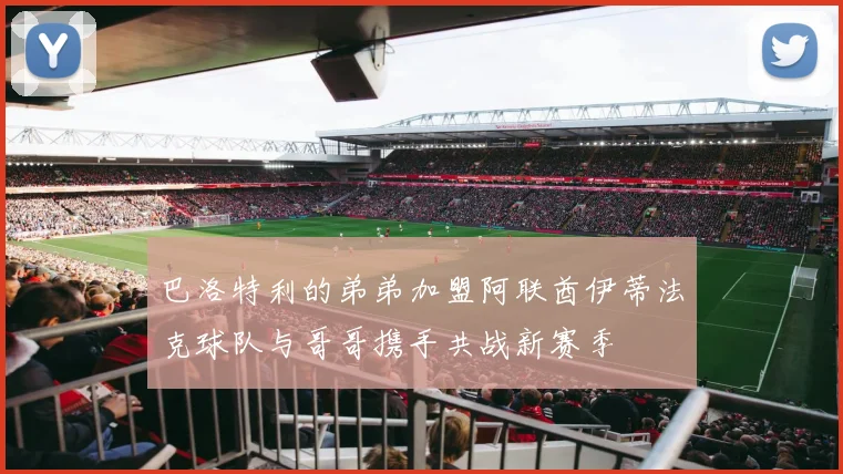 巴洛特利的弟弟加盟阿联酋伊蒂法克球队与哥哥携手共战新赛季