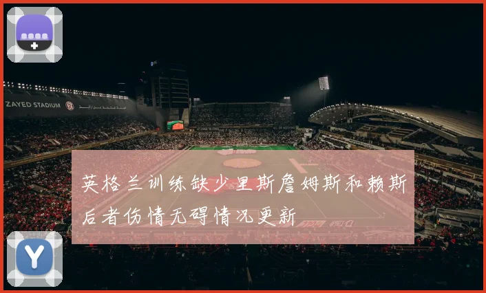 英格兰训练缺少里斯詹姆斯和赖斯后者伤情无碍情况更新