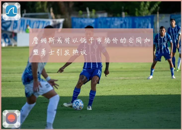 詹姆斯或将以低于市场价的合同加盟勇士引发热议