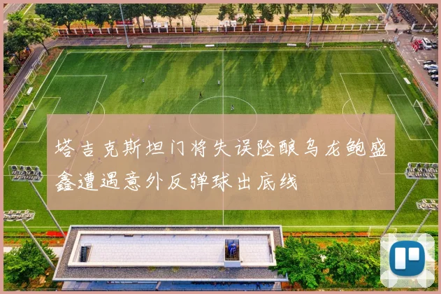 塔吉克斯坦门将失误险酿乌龙鲍盛鑫遭遇意外反弹球出底线