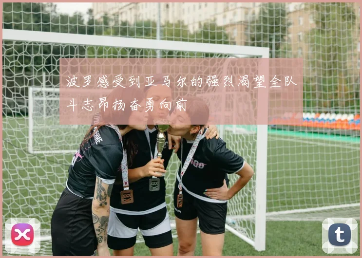 波罗感受到亚马尔的强烈渴望全队斗志昂扬奋勇向前