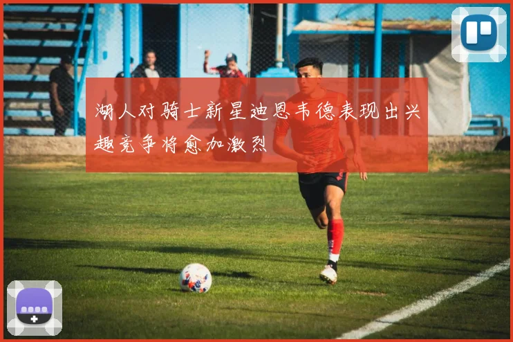湖人对骑士新星迪恩韦德表现出兴趣竞争将愈加激烈