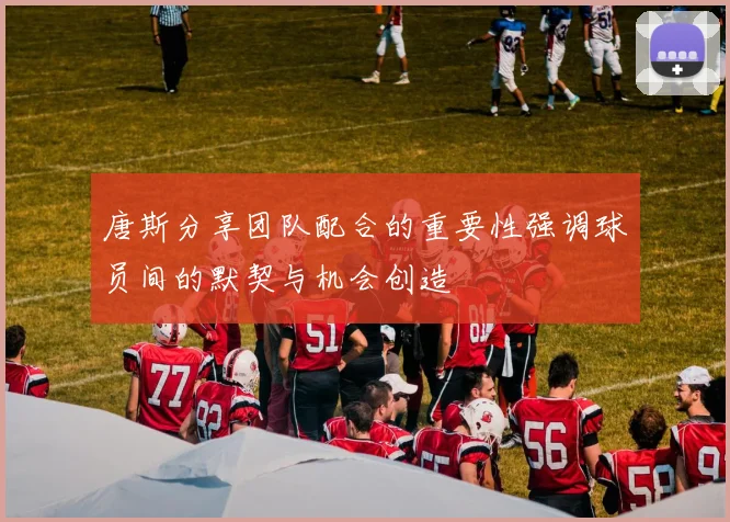 唐斯分享团队配合的重要性强调球员间的默契与机会创造