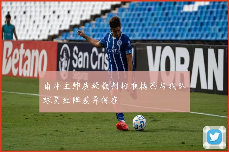南非主帅质疑裁判标准梅西与我队球员红牌差异何在